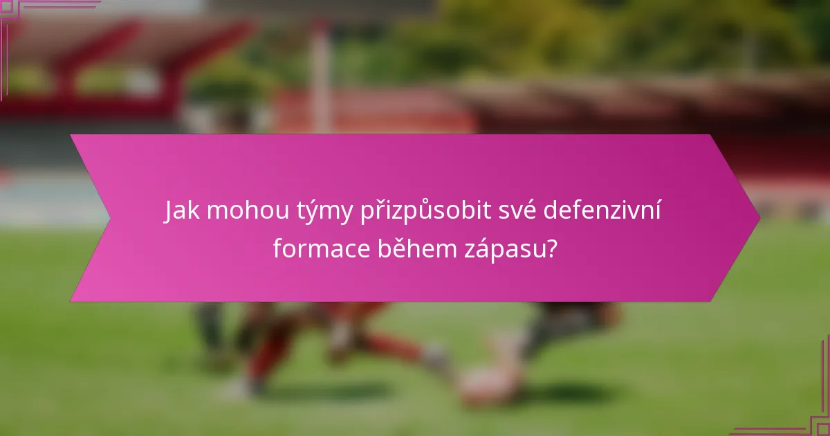 Jak mohou týmy přizpůsobit své defenzivní formace během zápasu?